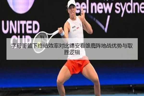 字母哥篮下终结效率对比锡安看雄鹿阵地战优势与取胜逻辑