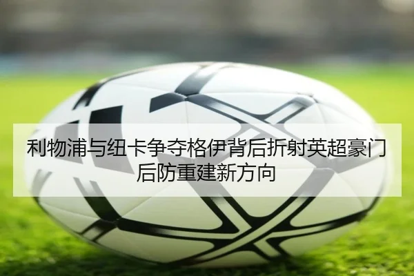 利物浦与纽卡争夺格伊背后折射英超豪门后防重建新方向